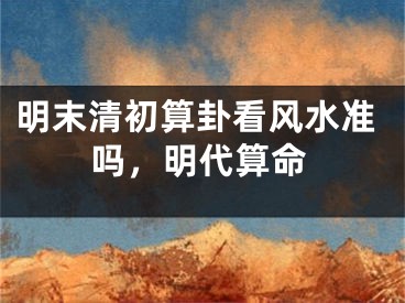 明末清初算卦看风水准吗，明代算命