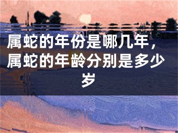 属蛇的年份是哪几年,属蛇的年龄分别是多少岁