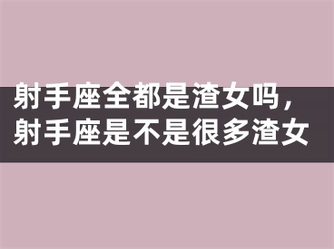 射手座全都是渣女吗，射手座是不是很多渣女
