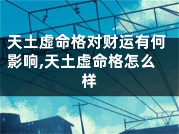 天土虚命格对财运有何影响,天土虚命格怎么样