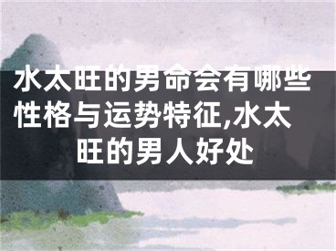 水太旺的男命会有哪些性格与运势特征,水太旺的男人好处