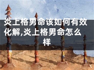 炎上格男命该如何有效化解,炎上格男命怎么样
