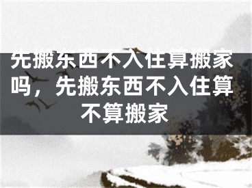 先搬东西不入住算搬家吗，先搬东西不入住算不算搬家