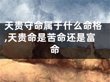 天贵守命属于什么命格,天贵命是苦命还是富命