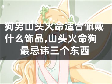 狗男山头火命适合佩戴什么饰品,山头火命狗最忌讳三个东西