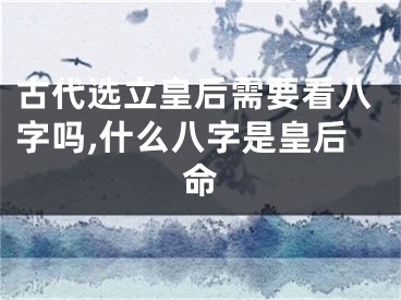 古代选立皇后需要看八字吗,什么八字是皇后命