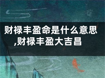 财禄丰盈命是什么意思,财禄丰盈大吉昌