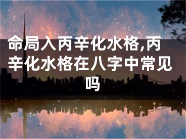 命局入丙辛化水格,丙辛化水格在八字中常见吗