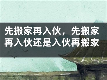 先搬家再入伙，先搬家再入伙还是入伙再搬家