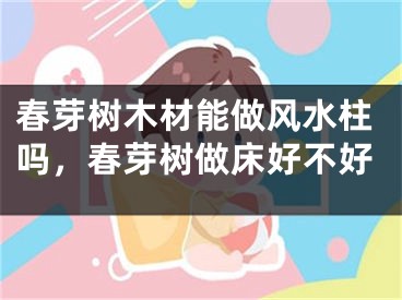春芽树木材能做风水柱吗，春芽树做床好不好
