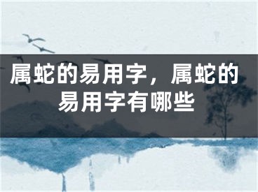 属蛇的易用字，属蛇的易用字有哪些