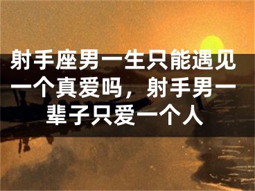 射手座男一生只能遇见一个真爱吗，射手男一辈子只爱一个人