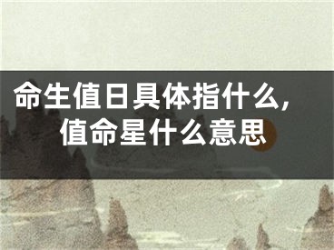 命生值日具体指什么,值命星什么意思