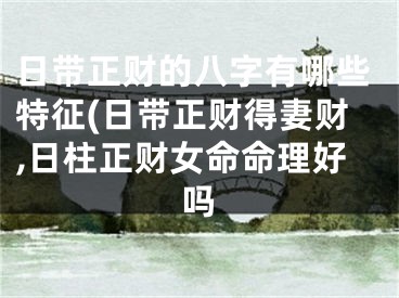 日带正财的八字有哪些特征(日带正财得妻财,日柱正财女命命理好吗