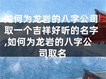 如何为龙岩的八字公司取一个吉祥好听的名字,如何为龙岩的八字公司取名