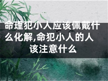 命理犯小人应该佩戴什么化解,命犯小人的人该注意什么