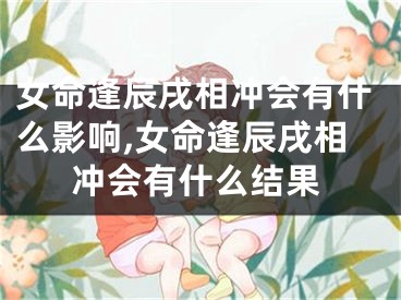 女命逢辰戌相冲会有什么影响,女命逢辰戌相冲会有什么结果