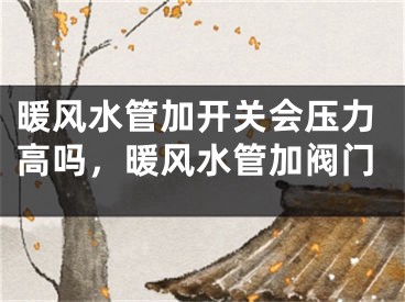 暖风水管加开关会压力高吗,暖风水管加阀门