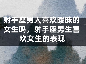 射手座男人喜欢暧昧的女生吗，射手座男生喜欢女生的表现