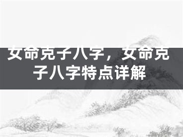 女命克子八字，女命克子八字特点详解 