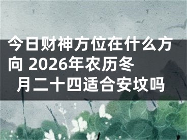 今日财神方位在什么方向 2026年农历冬月二十四适合安坟吗