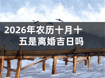 2026年农历十月十五是离婚吉日吗