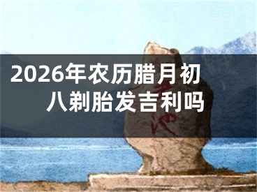 2026年农历腊月初八剃胎发吉利吗