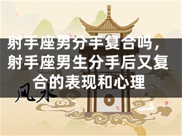 射手座男分手复合吗,射手座男生分手后又复合的表现和心理