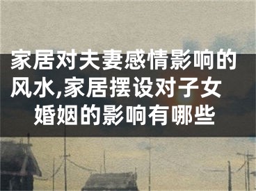 家居对夫妻感情影响的风水,家居摆设对子女婚姻的影响有哪些