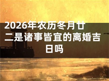 2026年农历冬月廿二是诸事皆宜的离婚吉日吗