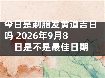今日是剃胎发黄道吉日吗 2026年9月8日是不是最佳日期