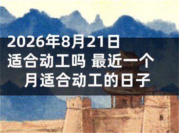 2026年8月21日适合动工吗 最近一个月适合动工的日子
