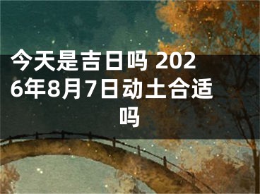 今天是吉日吗 2026年8月7日动土合适吗
