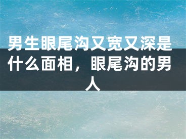 男生眼尾沟又宽又深是什么面相，眼尾沟的男人