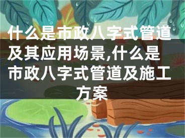 什么是市政八字式管道及其应用场景,什么是市政八字式管道及施工方案