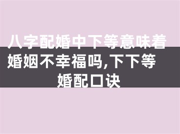八字配婚中下等意味着婚姻不幸福吗,下下等婚配口诀