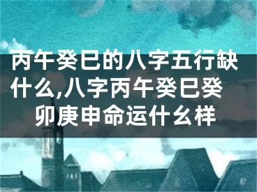 丙午癸巳的八字五行缺什么,八字丙午癸巳癸卯庚申命运什幺样