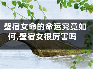 壁宿女命的命运究竟如何,壁宿女很厉害吗