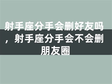 射手座分手会删好友吗，射手座分手会不会删朋友圈