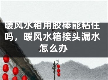 暖风水箱用胶棒能粘住吗，暖风水箱接头漏水怎么办