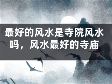 最好的风水是寺院风水吗，风水最好的寺庙