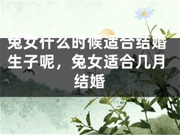 兔女什么时候适合结婚生子呢，兔女适合几月结婚