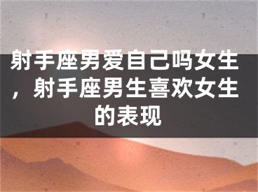 射手座男爱自己吗女生，射手座男生喜欢女生的表现