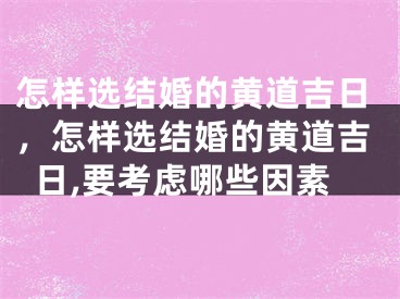 怎样选结婚的黄道吉日，怎样选结婚的黄道吉日,要考虑哪些因素