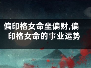 偏印格女命坐偏财,偏印格女命的事业运势