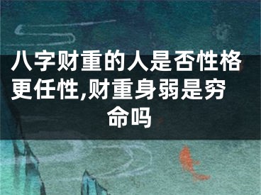 八字财重的人是否性格更任性,财重身弱是穷命吗