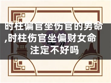 时柱偏官坐伤官的男命,时柱伤官坐偏财女命注定不好吗