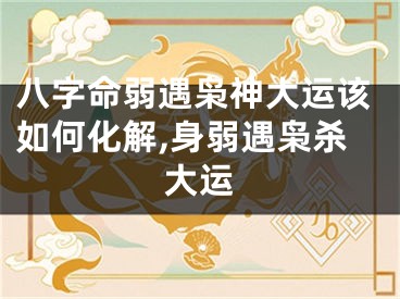 八字命弱遇枭神大运该如何化解,身弱遇枭杀大运