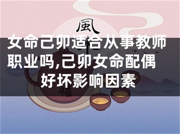 女命己卯适合从事教师职业吗,己卯女命配偶好坏影响因素