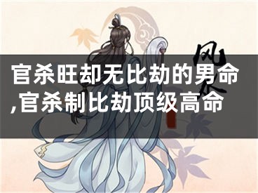 官杀旺却无比劫的男命,官杀制比劫顶级高命